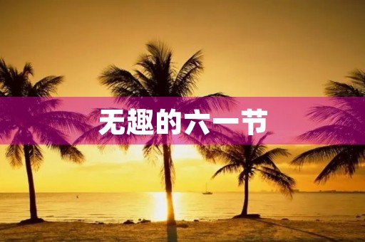 无趣的六一节 无趣的六一节