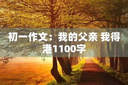 初一作文:我的父亲 我得港1100字 初一作文:我的父亲 我得港1100字