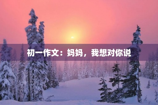 初一作文：妈妈，我想对你说