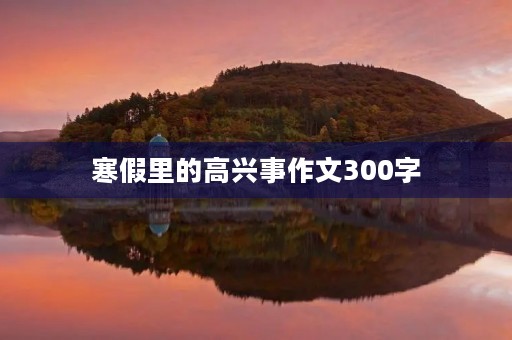 寒假里的高兴事作文300字 寒假里的高兴事作文300字