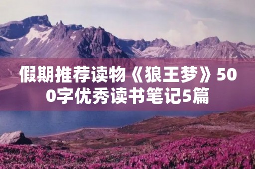 假期推荐读物《狼王梦》500字优秀读书笔记5篇 假期推荐读物《狼王梦》500字优秀读书笔记5篇