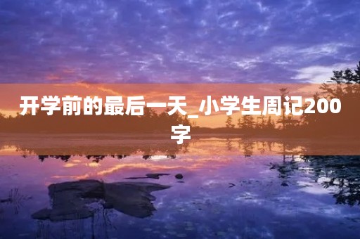 开学前的最后一天_小学生周记200字 开学前的最后一天_小学生周记200字