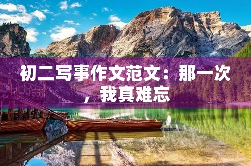 初二写事作文范文:那一次,我真难忘 初二写事作文范文:那一次,我真难忘