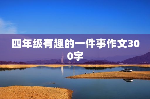 四年级有趣的一件事作文300字 四年级有趣的一件事作文300字