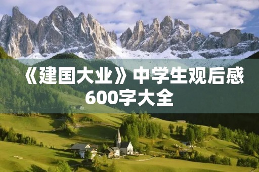 《建国大业》中学生观后感600字大全 《建国大业》中学生观后感600字大全