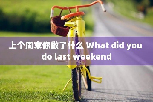 上个周末你做了什么 What did you do last weekend 上个周末你做了什么 What did you do last weekend