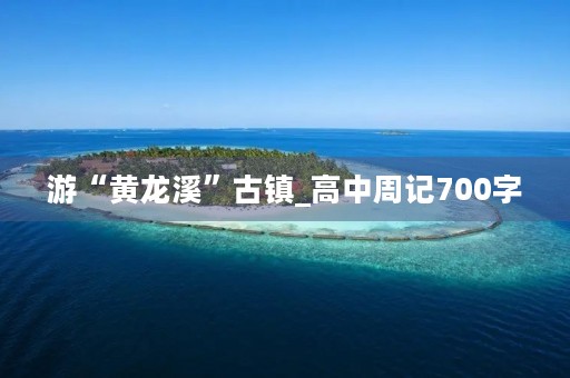 游“黄龙溪”古镇_高中周记700字 游“黄龙溪”古镇_高中周记700字