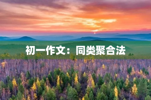 初一作文:同类聚合法 初一作文:同类聚合法