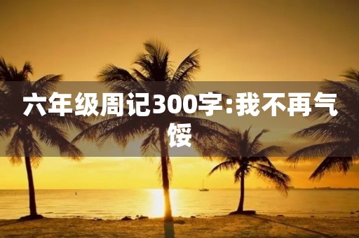 六年级周记300字:我不再气馁 六年级周记300字:我不再气馁