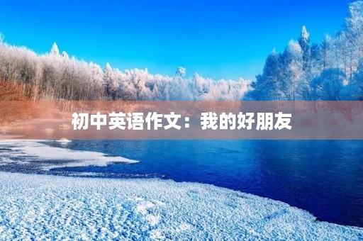 初中英语作文:我的好朋友 初中英语作文:我的好朋友