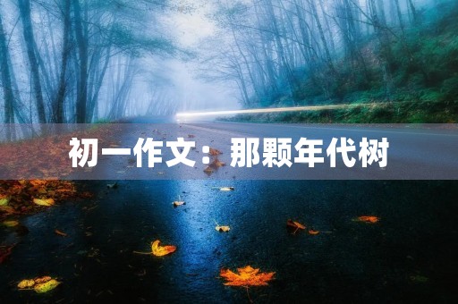 初一作文:那颗年代树 初一作文:那颗年代树