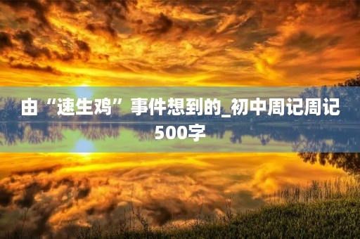 由“速生鸡”事件想到的_初中周记周记500字