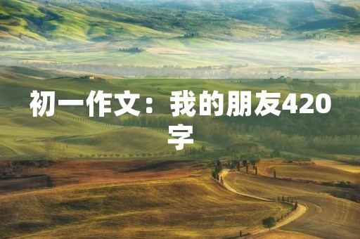 初一作文:我的朋友420字 初一作文:我的朋友420字