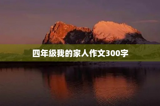 四年级我的家人作文300字 四年级我的家人作文300字