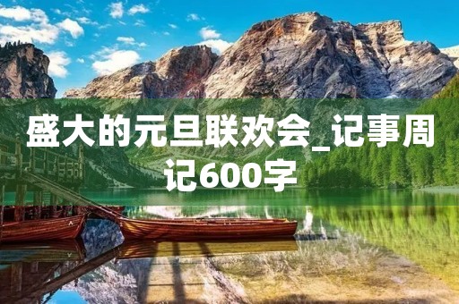 盛大的元旦联欢会_记事周记600字 盛大的元旦联欢会_记事周记600字