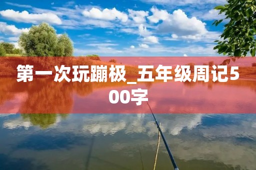 第一次玩蹦极_五年级周记500字 第一次玩蹦极_五年级周记500字