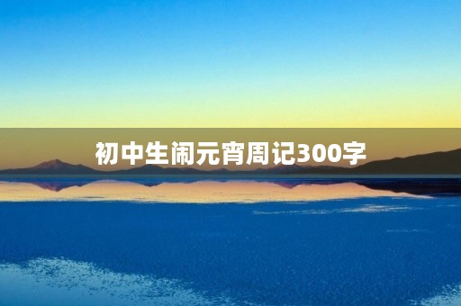 初中生闹元宵周记300字 初中生闹元宵周记300字