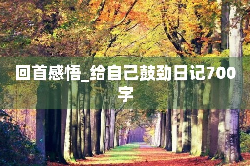 回首感悟_给自己鼓劲日记700字 回首感悟_给自己鼓劲日记700字