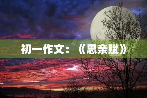 初一作文:《思亲赋》 初一作文:《思亲赋》
