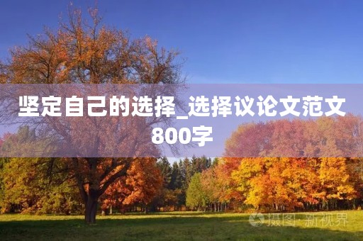 坚定自己的选择_选择议论文范文800字 坚定自己的选择_选择议论文范文800字