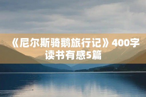 《尼尔斯骑鹅旅行记》400字读书有感5篇 《尼尔斯骑鹅旅行记》400字读书有感5篇