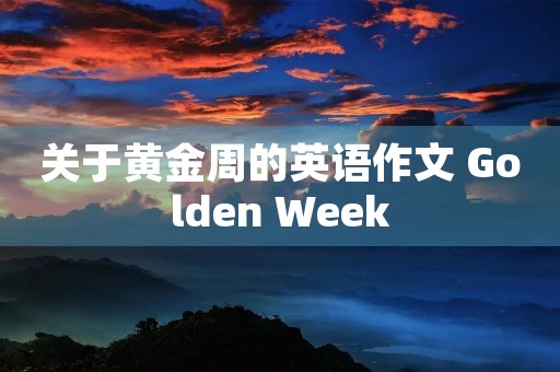 关于黄金周的英语作文 Golden Week 关于黄金周的英语作文 Golden Week