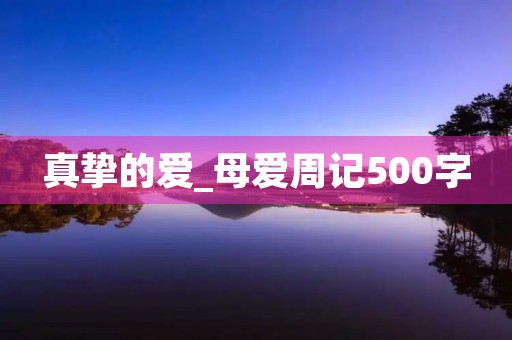 真挚的爱_母爱周记500字 真挚的爱_母爱周记500字