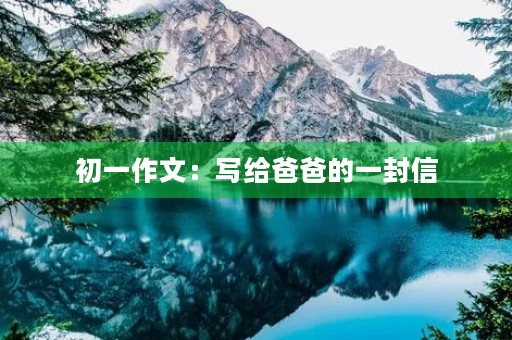 初一作文:写给爸爸的一封信 初一作文:写给爸爸的一封信