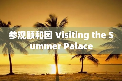 参观颐和园 Visiting the Summer Palace 参观颐和园 Visiting the Summer Palace