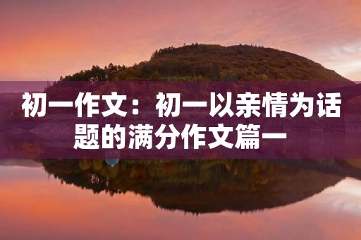 初一作文：初一以亲情为话题的满分作文篇一