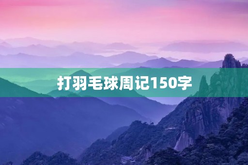 打羽毛球周记150字 打羽毛球周记150字