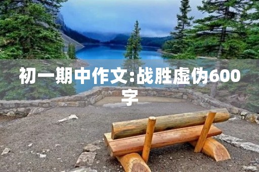 初一期中作文:战胜虚伪600字 初一期中作文:战胜虚伪600字