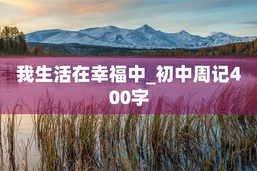 我生活在幸福中_初中周记400字