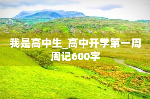 我是高中生_高中开学第一周周记600字 我是高中生_高中开学第一周周记600字