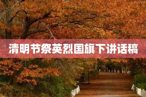 清明节祭英烈国旗下讲话稿 清明节祭英烈国旗下讲话稿