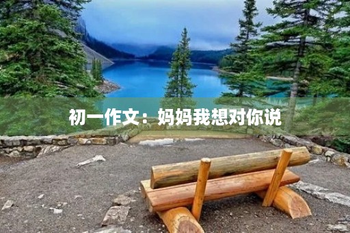 初一作文：妈妈我想对你说
