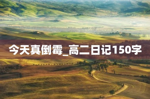 今天真倒霉_高二日记150字