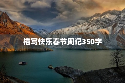 描写快乐春节周记350字 描写快乐春节周记350字