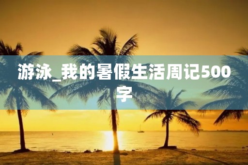 游泳_我的暑假生活周记500字