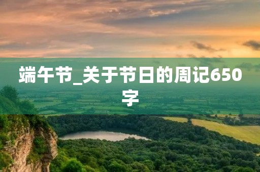 端午节_关于节日的周记650字 端午节_关于节日的周记650字