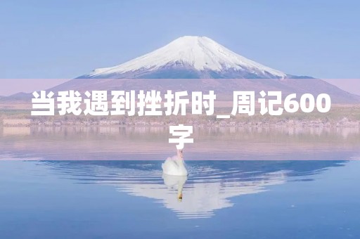当我遇到挫折时_周记600字 当我遇到挫折时_周记600字