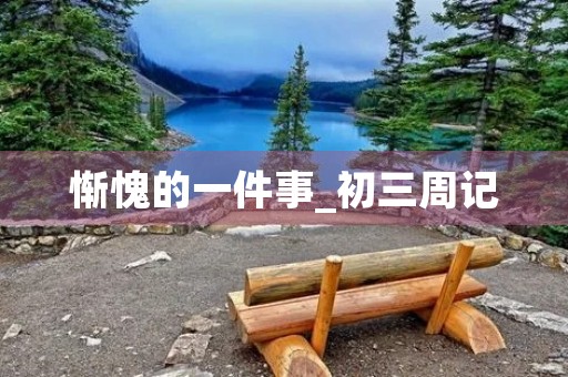 惭愧的一件事_初三周记 惭愧的一件事_初三周记