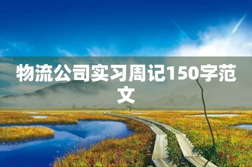 物流公司实习周记150字范文 物流公司实习周记150字范文