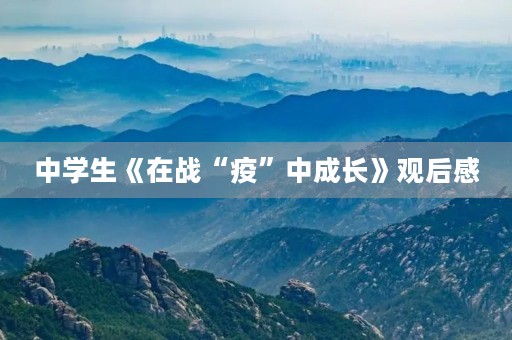 中学生《在战“疫”中成长》观后感 中学生《在战“疫”中成长》观后感