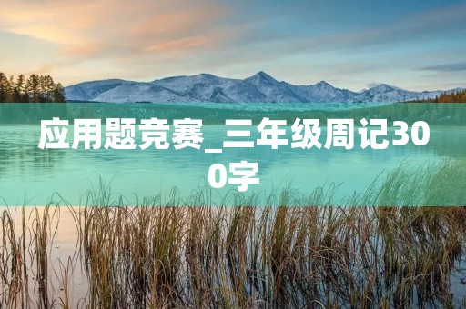 应用题竞赛_三年级周记300字 应用题竞赛_三年级周记300字