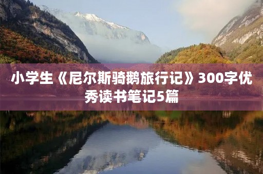 小学生《尼尔斯骑鹅旅行记》300字优秀读书笔记5篇 小学生《尼尔斯骑鹅旅行记》300字优秀读书笔记5篇