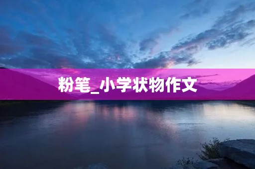 粉笔_小学状物作文 粉笔_小学状物作文