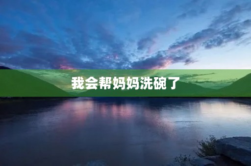 我会帮妈妈洗碗了 我会帮妈妈洗碗了