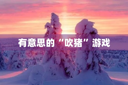 有意思的“吹猪”游戏 有意思的“吹猪”游戏