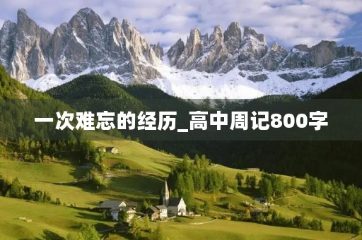 一次难忘的经历_高中周记800字 一次难忘的经历_高中周记800字